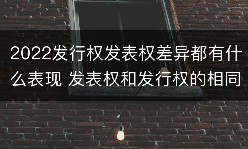 2022发行权发表权差异都有什么表现 发表权和发行权的相同点
