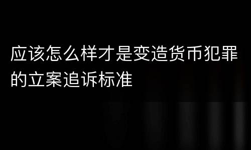 应该怎么样才是变造货币犯罪的立案追诉标准