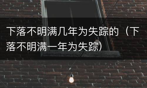 下落不明满几年为失踪的（下落不明满一年为失踪）