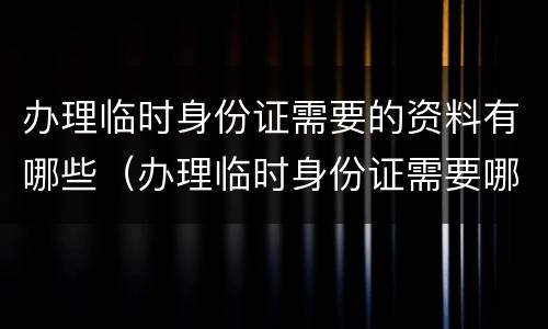 办理临时身份证需要的资料有哪些（办理临时身份证需要哪些材料?）