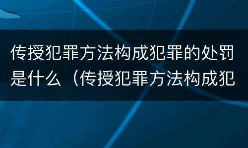 传授犯罪方法构成犯罪的处罚是什么（传授犯罪方法构成犯罪的处罚是什么）