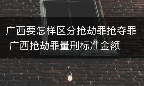 广西要怎样区分抢劫罪抢夺罪 广西抢劫罪量刑标准金额