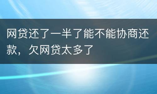 网贷还了一半了能不能协商还款，欠网贷太多了