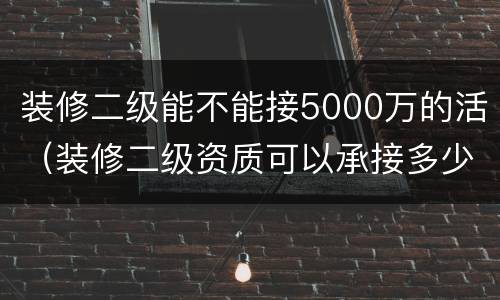 装修二级能不能接5000万的活（装修二级资质可以承接多少万项目）