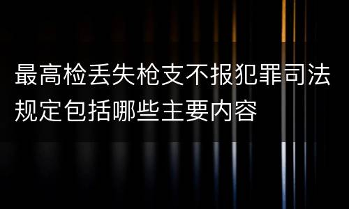 最高检丢失枪支不报犯罪司法规定包括哪些主要内容