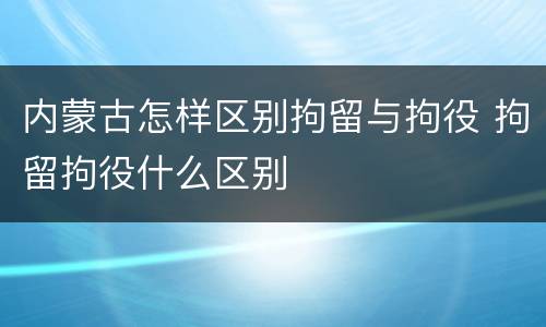 内蒙古怎样区别拘留与拘役 拘留拘役什么区别