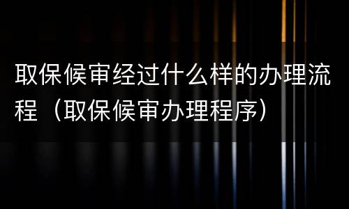 取保候审经过什么样的办理流程（取保候审办理程序）