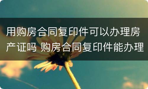 用购房合同复印件可以办理房产证吗 购房合同复印件能办理房产证吗