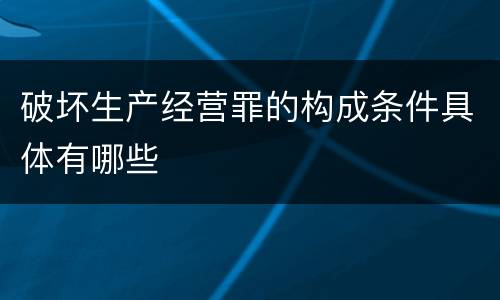 破坏生产经营罪的构成条件具体有哪些