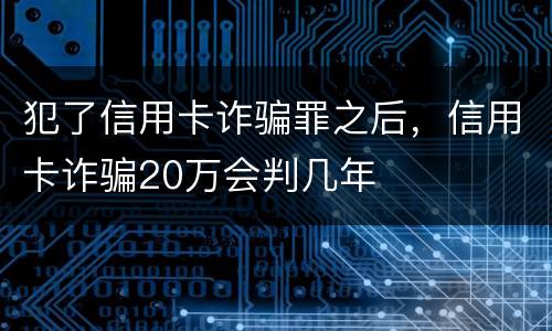 犯了信用卡诈骗罪之后，信用卡诈骗20万会判几年