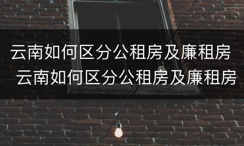 云南如何区分公租房及廉租房 云南如何区分公租房及廉租房呢
