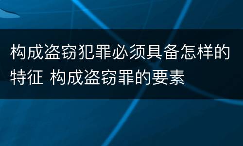 构成盗窃犯罪必须具备怎样的特征 构成盗窃罪的要素