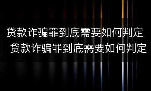 贷款诈骗罪到底需要如何判定 贷款诈骗罪到底需要如何判定呢