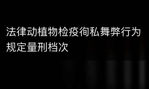 法律动植物检疫徇私舞弊行为规定量刑档次