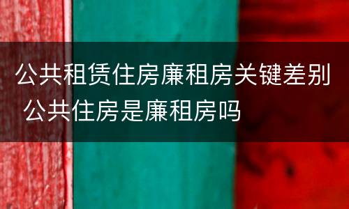 公共租赁住房廉租房关键差别 公共住房是廉租房吗