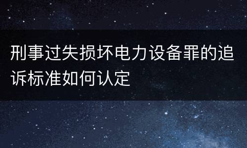 刑事过失损坏电力设备罪的追诉标准如何认定