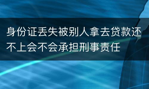 身份证丢失被别人拿去贷款还不上会不会承担刑事责任