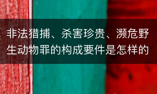 非法猎捕、杀害珍贵、濒危野生动物罪的构成要件是怎样的