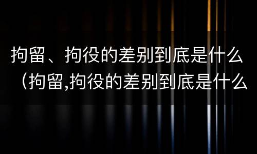 拘留、拘役的差别到底是什么（拘留,拘役的差别到底是什么意思）