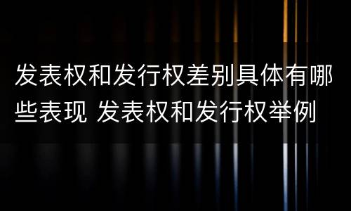 发表权和发行权差别具体有哪些表现 发表权和发行权举例