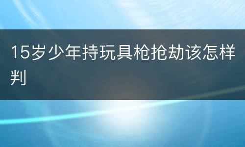 15岁少年持玩具枪抢劫该怎样判