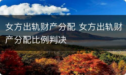 女方出轨财产分配 女方出轨财产分配比例判决