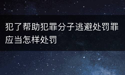 犯了帮助犯罪分子逃避处罚罪应当怎样处罚