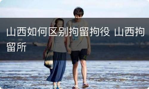 山西如何区别拘留拘役 山西拘留所