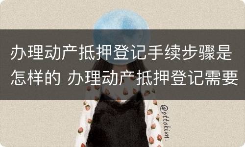 办理动产抵押登记手续步骤是怎样的 办理动产抵押登记需要什么资料