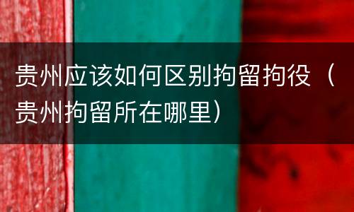 贵州应该如何区别拘留拘役（贵州拘留所在哪里）