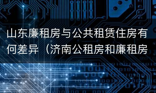 山东廉租房与公共租赁住房有何差异（济南公租房和廉租房的区别）
