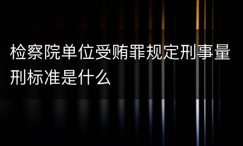 检察院单位受贿罪规定刑事量刑标准是什么