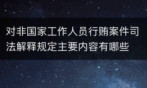 对非国家工作人员行贿案件司法解释规定主要内容有哪些