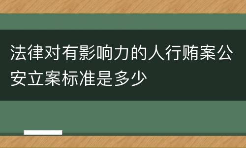 法律对有影响力的人行贿案公安立案标准是多少
