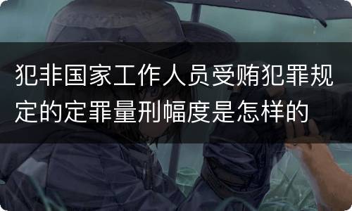 犯非国家工作人员受贿犯罪规定的定罪量刑幅度是怎样的