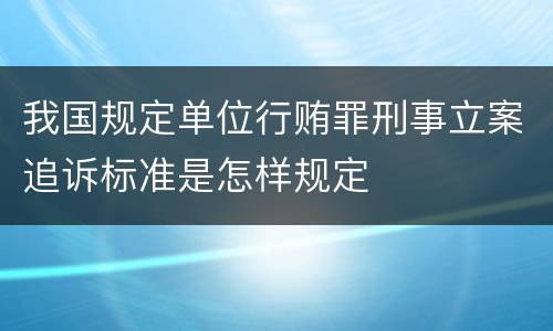 我国规定单位行贿罪刑事立案追诉标准是怎样规定