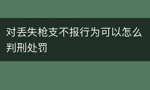 对丢失枪支不报行为可以怎么判刑处罚