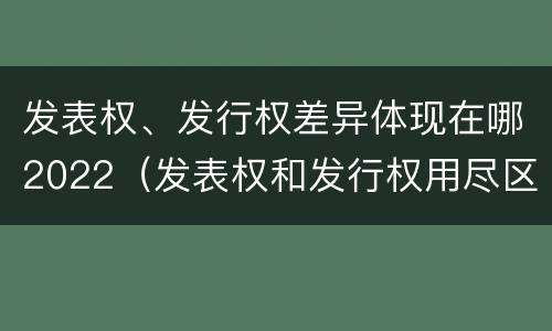 发表权、发行权差异体现在哪2022（发表权和发行权用尽区别）