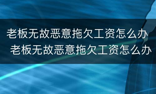 老板无故恶意拖欠工资怎么办 老板无故恶意拖欠工资怎么办呢