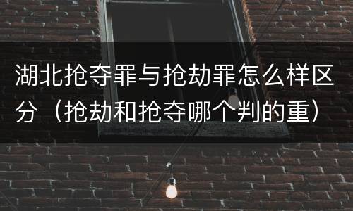 湖北抢夺罪与抢劫罪怎么样区分（抢劫和抢夺哪个判的重）