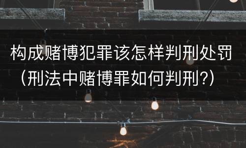 构成赌博犯罪该怎样判刑处罚（刑法中赌博罪如何判刑?）