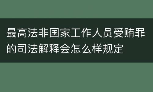 最高法非国家工作人员受贿罪的司法解释会怎么样规定