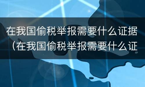 在我国偷税举报需要什么证据（在我国偷税举报需要什么证据才能立案）
