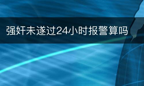 强奸未遂过24小时报警算吗