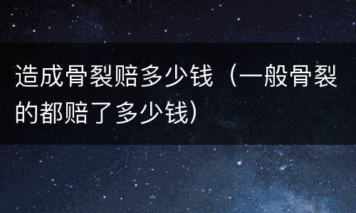造成骨裂赔多少钱（一般骨裂的都赔了多少钱）