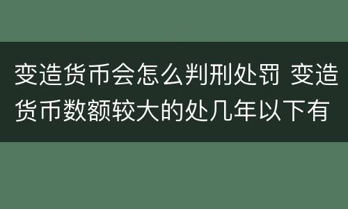 变造货币会怎么判刑处罚 变造货币数额较大的处几年以下有期徒刑