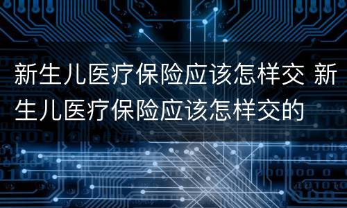 新生儿医疗保险应该怎样交 新生儿医疗保险应该怎样交的