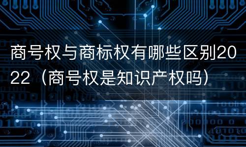商号权与商标权有哪些区别2022（商号权是知识产权吗）