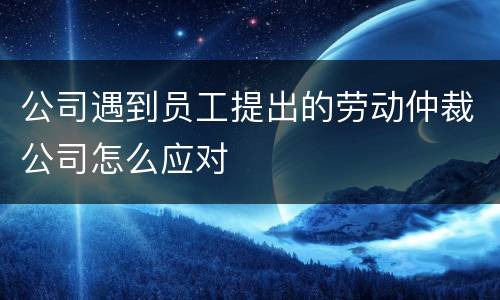 公司遇到员工提出的劳动仲裁公司怎么应对