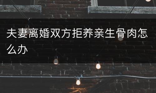 夫妻离婚双方拒养亲生骨肉怎么办